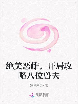 绝美恶雌开局攻略八位兽夫免费阅读